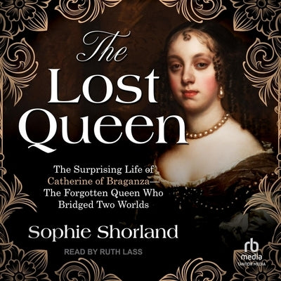 The Lost Queen: The Surprising Life of Catherine of Braganza--The Forgotten Queen Who Bridged Two Worlds by Shorland, Sophie