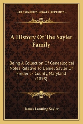 A History Of The Sayler Family: Being A Collection Of Genealogical Notes Relative To Daniel Sayler Of Frederick County, Maryland (1898) by Sayler, James Lanning