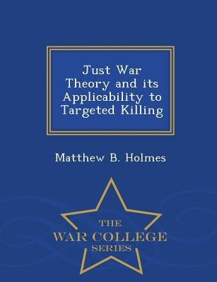 Just War Theory and Its Applicability to Targeted Killing - War College Series by Holmes, Matthew B.