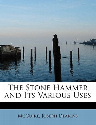 The Stone Hammer and Its Various Uses by Deakins, McGuire Joseph