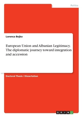 European Union and Albanian Legitimacy. The diplomatic journey toward integration and accession by Bejko, Lorenca