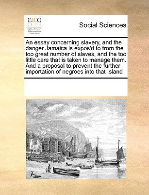 An Essay Concerning Slavery, and the Danger Jamaica Is Expos'd to from the Too Great Number of Slaves, and the Too Little Care That Is Taken to Manage by Multiple Contributors