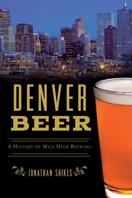 Denver Beer: A History of Mile High Brewing by Shikes, Jonathan