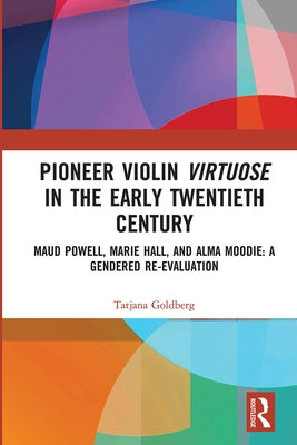 Pioneer Violin Virtuose in the Early Twentieth Century: Maud Powell, Marie Hall, and Alma Moodie: A Gendered Re-Evaluation by Goldberg, Tatjana