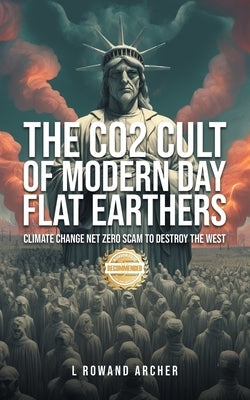 The CO2 Cult of Modern Day Flat Earthers: Climate Change Net Zero Scam to Destroy the West by Archer, L. Rowand