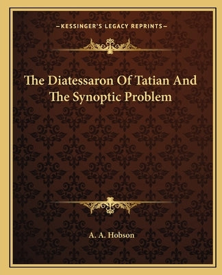 The Diatessaron Of Tatian And The Synoptic Problem by Hobson, A. A.