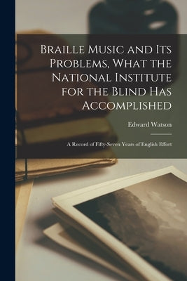 Braille Music and Its Problems, What the National Institute for the Blind Has Accomplished: A Record of Fifty-Seven Years of English Effort by Watson, Edward