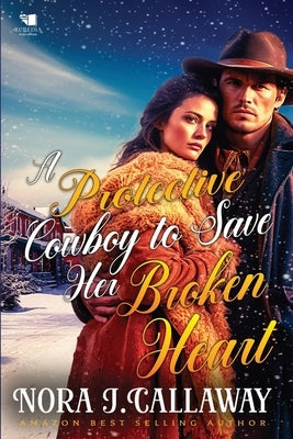 A Protective Cowboy to Save Her Broken Heart: A Western Historical Romance Book by J. Callaway, Nora