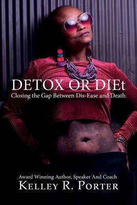 Detox or DIEt: Closing the Gap Between Dis-Ease and Death by Porter, Kelley