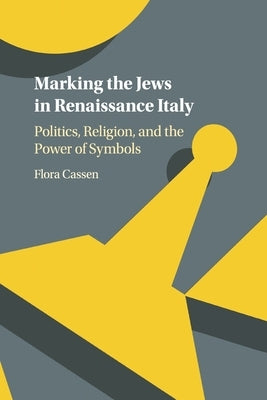 Marking the Jews in Renaissance Italy: Politics, Religion, and the Power of Symbols by Cassen, Flora