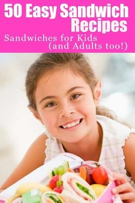 50 Easy Sandwich Recipes: Sandwiches For Kids (and Adults Too!) by Le Masurier, Sherrie