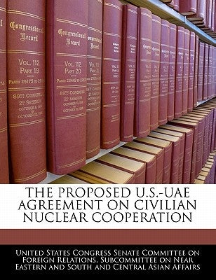 The Proposed U.S.-Uae Agreement on Civilian Nuclear Cooperation by United States Congress Senate Committee