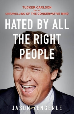 Hated by All the Right People: Tucker Carlson and the Unraveling of the Conservative Mind by Zengerle, Jason