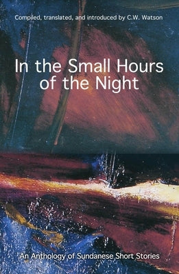 In the Small Hours of the Night: An Anthology of Sundanese Short Stories by Watson, C. W.