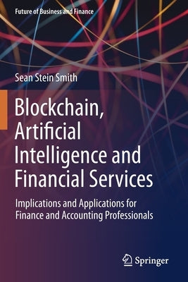 Blockchain, Artificial Intelligence and Financial Services: Implications and Applications for Finance and Accounting Professionals by Stein Smith, Sean