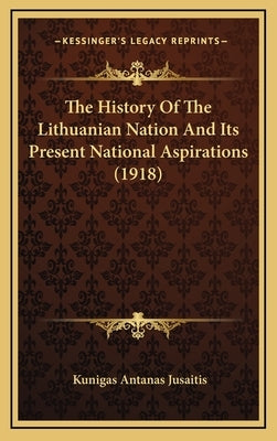 The History Of The Lithuanian Nation And Its Present National Aspirations (1918) by Jusaitis, Kunigas Antanas