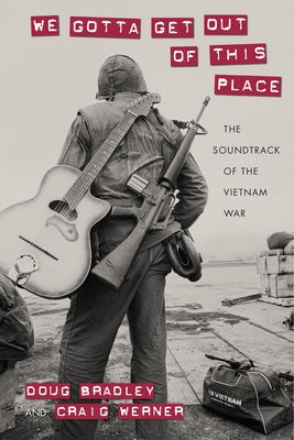 We Gotta Get Out of This Place: The Soundtrack of the Vietnam War by Bradley, Doug