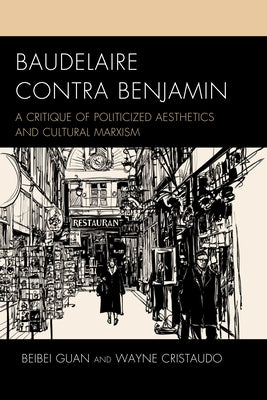 Baudelaire Contra Benjamin: A Critique of Politicized Aesthetics and Cultural Marxism by Guan, Beibei