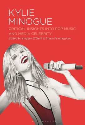 Kylie Minogue: Critical Insights into Pop Music and Media Celebrity by O'Neill, Stephen