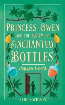 Princess Gwen and the Room of Enchanted Bottles: Papaya World by Wilson, Jared