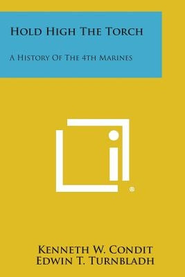 Hold High the Torch: A History of the 4th Marines by Condit, Kenneth W.