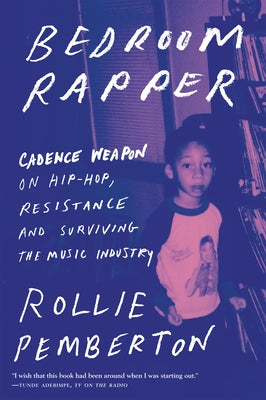 Bedroom Rapper: Cadence Weapon on Hip-Hop, Resistance and Surviving the Music Industry by Pemberton, Rollie