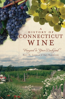 A History of Connecticut Wine: Vineyard in Your Backyard by Lehman, Eric D.