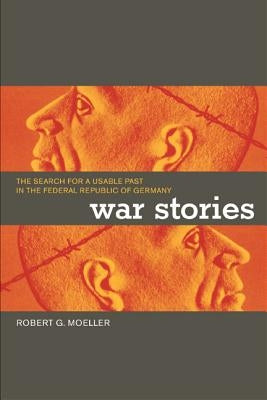 War Stories: The Search for a Usable Past in the Federal Republic of Germany by Moeller, Robert G.