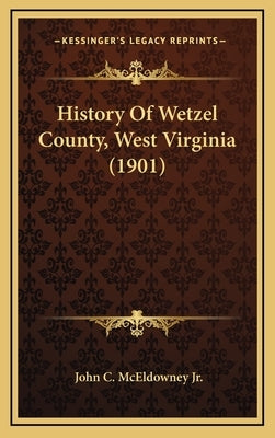 History Of Wetzel County, West Virginia (1901) by McEldowney, John C., Jr.