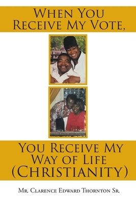 When You Receive My Vote, You Receive My Way of Life (Christianity) by Thornton, Clarence Edward, Sr.