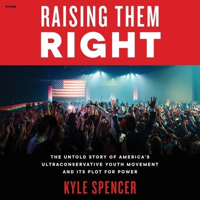 Raising Them Right: The Untold Story of America's Ultraconservative Youth Movement and Its Plot for Power by Spencer, Kyle