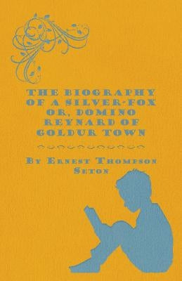 The Biography of a Silver-Fox Or, Domino Reynard of Goldur Town by Seton, Ernest Thompson