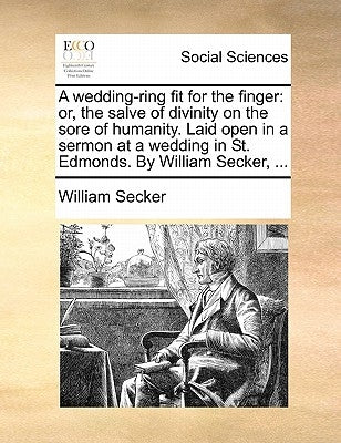 A Wedding-Ring Fit for the Finger: Or, the Salve of Divinity on the Sore of Humanity. Laid Open in a Sermon at a Wedding in St. Edmonds. by William Se by Secker, William