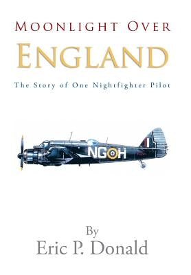 Moonlight Over England the Story of One Nightfighter Pilot by Donald, Eric P.