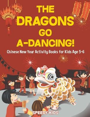 The Dragons Go A-Dancing! Chinese New Year Activity Books for Kids Age 5-6 by Speedy Kids