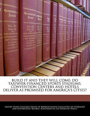 Build It and They Will Come: Do Taxpayer-Financed Sports Stadiums, Convention Centers and Hotels Deliver as Promised for America's Cities? by United States Congress House of Represen