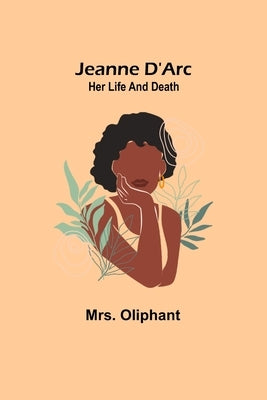 Jeanne D'Arc: Her Life And Death by Oliphant