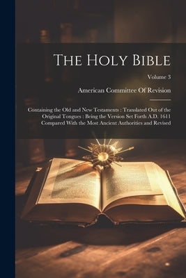 The Holy Bible: Containing the Old and New Testaments: Translated Out of the Original Tongues: Being the Version Set Forth A.D. 1611 C by American Committee of Revision