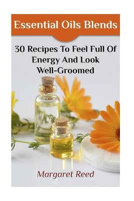 Essential Oils Blends: 30 Recipes To Feel Full Of Energy And Look Well-Groomed: (Essential Oils, Essential Oils Recipes) by Reed, Margaret