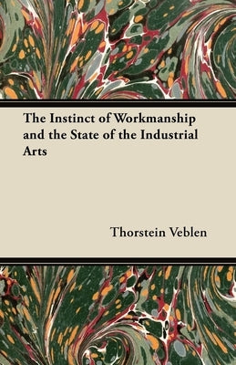 The Instinct of Workmanship and the State of the Industrial Arts by Veblen, Thorstein