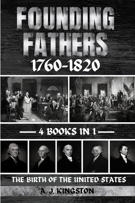 Founding Fathers 1760-1820: The Birth Of The United States by Kingston, A. J.