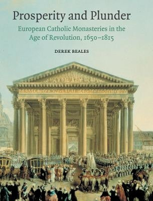 Prosperity and Plunder: European Catholic Monasteries in the Age of Revolution, 1650-1815 by Beales, Derek