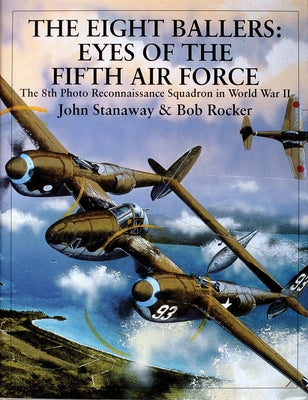 The Eight Ballers: Eyes of the Fifth Air Force: The 8th Photo Reconnaissance Squadron in World War II by Stanaway, John