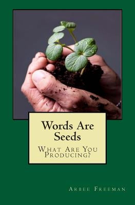 Words Are Seeds: What Are You Producing? by Freeman, Arbee