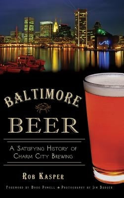 Baltimore Beer: A Satisfying History of Charm City Brewing by Kasper, Rob