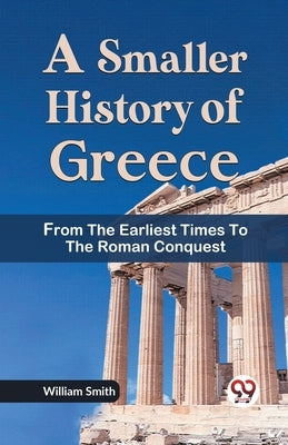 A Smaller History of Greece from the Earliest Times to the Roman Conquest by Smith, William