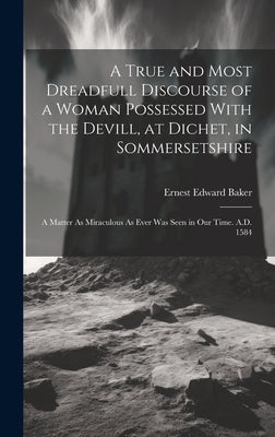 A True and Most Dreadfull Discourse of a Woman Possessed With the Devill, at Dichet, in Sommersetshire: A Matter As Miraculous As Ever Was Seen in Our by Baker, Ernest Edward