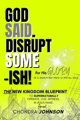 God Said. Disrupt Some-ISH! for His Glory: The New Kingdom Blueprint by Johnson, Chondra