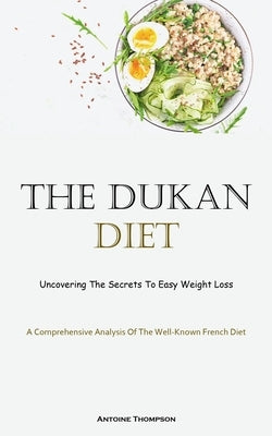 The Dukan Diet: Uncovering The Secrets To Easy Weight Loss (A Comprehensive Analysis Of The Well-Known French Diet) by Thompson, Antoine