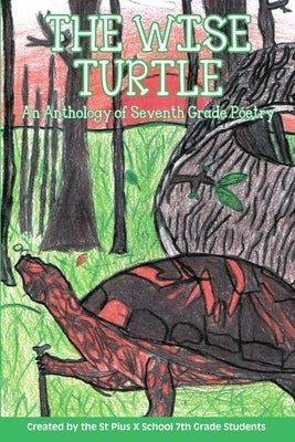 The Wise Turtle: An Anthology of Seventh Grade Poetry by 7th Grade Students, St Pius X. School